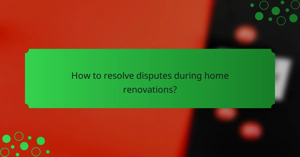 How to resolve disputes during home renovations?