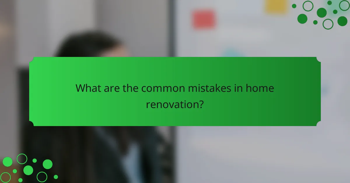 What are the common mistakes in home renovation?