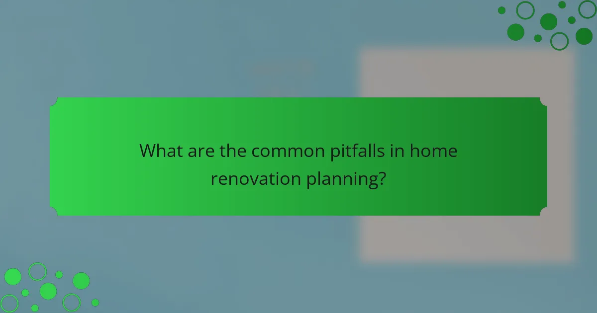 What are the common pitfalls in home renovation planning?